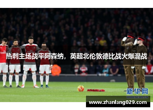 热刺主场战平阿森纳,英超北伦敦德比战火爆混战 热刺主场战平阿森纳,英超北伦敦德比战火爆混战